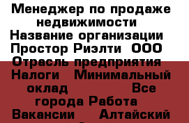 Менеджер по продаже недвижимости › Название организации ­ Простор-Риэлти, ООО › Отрасль предприятия ­ Налоги › Минимальный оклад ­ 150 000 - Все города Работа » Вакансии   . Алтайский край,Алейск г.